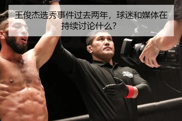 王俊杰选秀事件过去两年，球迷和媒体在持续讨论什么？